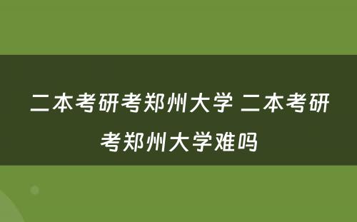 二本考研考郑州大学 二本考研考郑州大学难吗