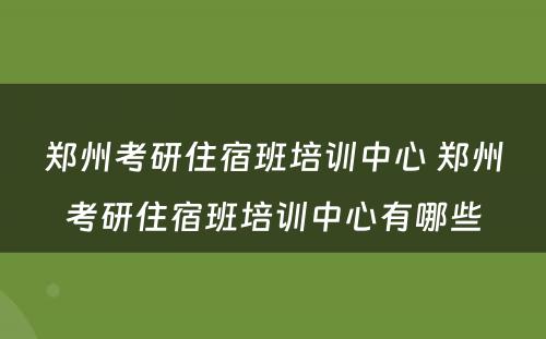 郑州考研住宿班培训中心 郑州考研住宿班培训中心有哪些