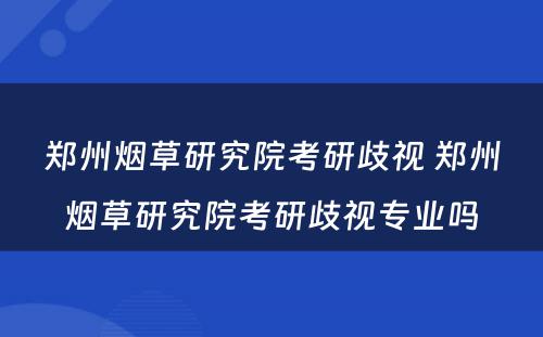 郑州烟草研究院考研歧视 郑州烟草研究院考研歧视专业吗