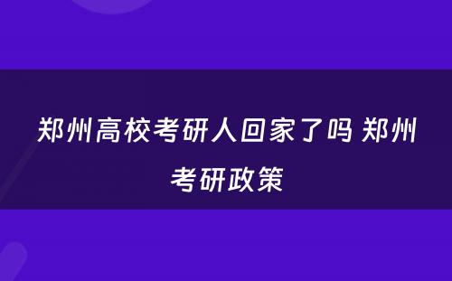 郑州高校考研人回家了吗 郑州考研政策