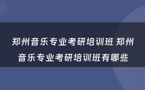 郑州音乐专业考研培训班 郑州音乐专业考研培训班有哪些