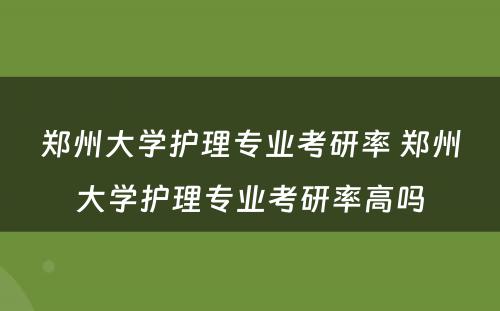 郑州大学护理专业考研率 郑州大学护理专业考研率高吗