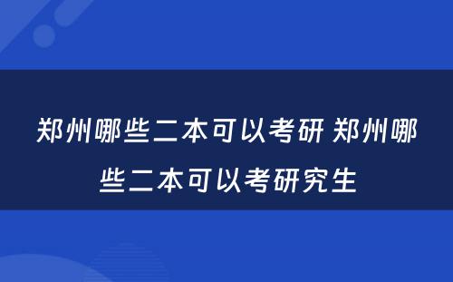 郑州哪些二本可以考研 郑州哪些二本可以考研究生