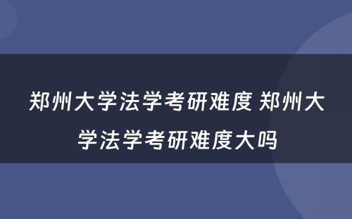 郑州大学法学考研难度 郑州大学法学考研难度大吗