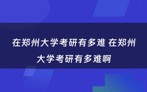 在郑州大学考研有多难 在郑州大学考研有多难啊