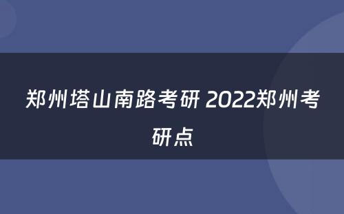 郑州塔山南路考研 2022郑州考研点