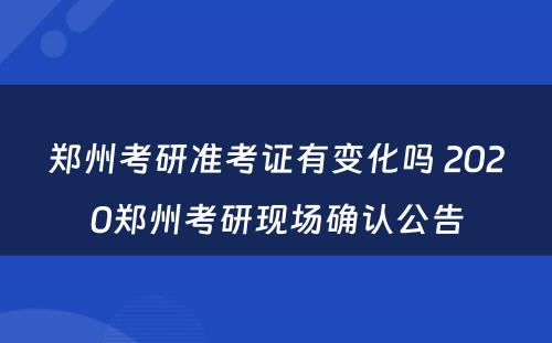 郑州考研准考证有变化吗 2020郑州考研现场确认公告