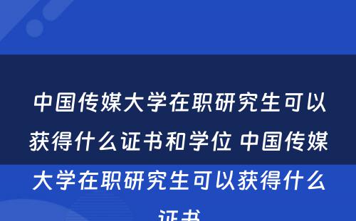 中国传媒大学在职研究生可以获得什么证书和学位 中国传媒大学在职研究生可以获得什么证书