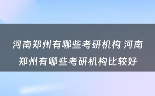 河南郑州有哪些考研机构 河南郑州有哪些考研机构比较好