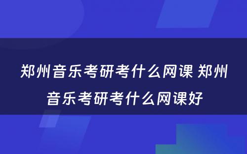 郑州音乐考研考什么网课 郑州音乐考研考什么网课好