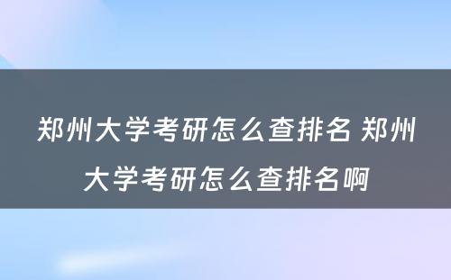 郑州大学考研怎么查排名 郑州大学考研怎么查排名啊