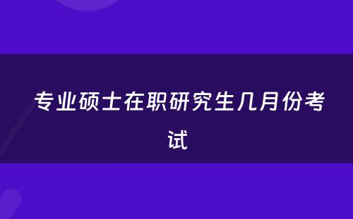  专业硕士在职研究生几月份考试