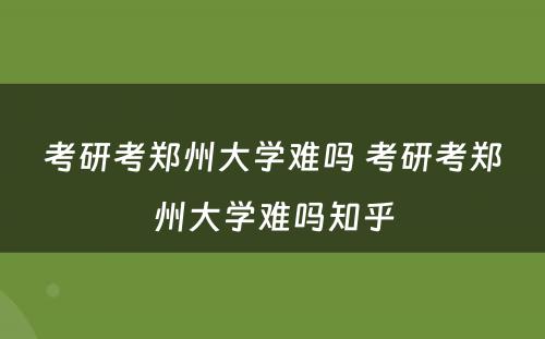 考研考郑州大学难吗 考研考郑州大学难吗知乎