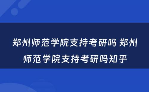 郑州师范学院支持考研吗 郑州师范学院支持考研吗知乎