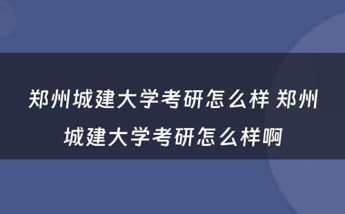 郑州城建大学考研怎么样 郑州城建大学考研怎么样啊