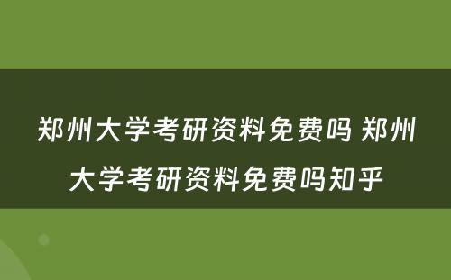 郑州大学考研资料免费吗 郑州大学考研资料免费吗知乎