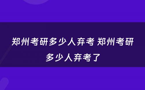 郑州考研多少人弃考 郑州考研多少人弃考了