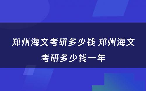 郑州海文考研多少钱 郑州海文考研多少钱一年