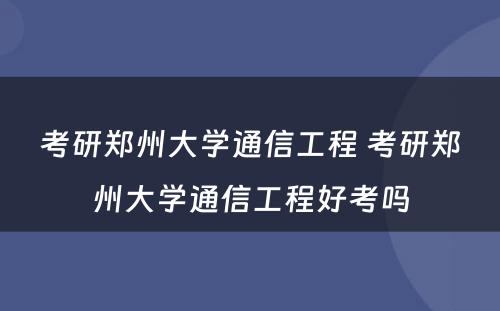 考研郑州大学通信工程 考研郑州大学通信工程好考吗