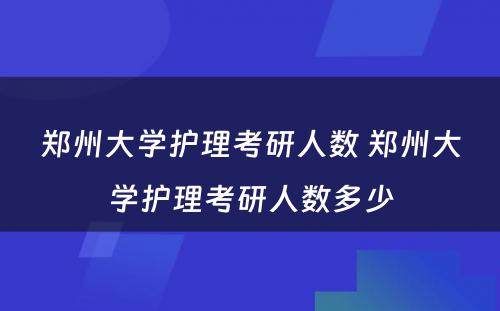 郑州大学护理考研人数 郑州大学护理考研人数多少