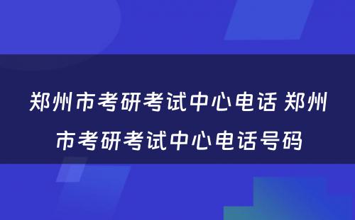 郑州市考研考试中心电话 郑州市考研考试中心电话号码