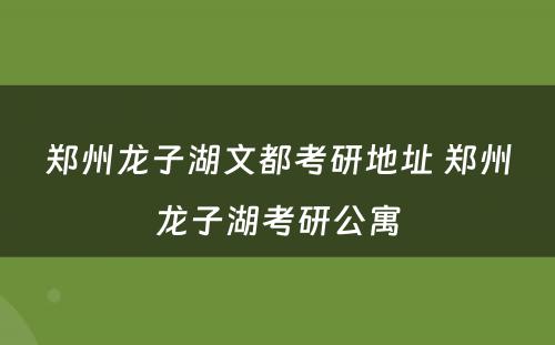 郑州龙子湖文都考研地址 郑州龙子湖考研公寓