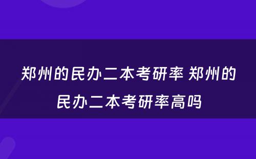 郑州的民办二本考研率 郑州的民办二本考研率高吗