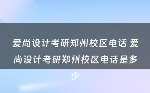 爱尚设计考研郑州校区电话 爱尚设计考研郑州校区电话是多少