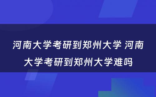 河南大学考研到郑州大学 河南大学考研到郑州大学难吗