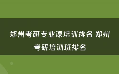 郑州考研专业课培训排名 郑州考研培训班排名