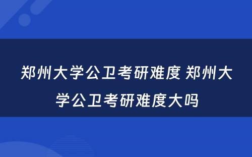 郑州大学公卫考研难度 郑州大学公卫考研难度大吗