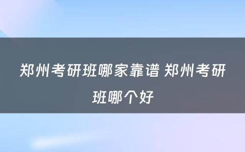 郑州考研班哪家靠谱 郑州考研班哪个好