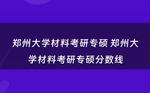 郑州大学材料考研专硕 郑州大学材料考研专硕分数线