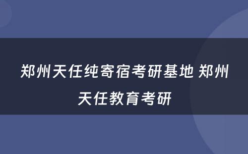 郑州天任纯寄宿考研基地 郑州天任教育考研