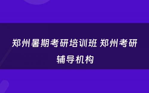 郑州暑期考研培训班 郑州考研辅导机构