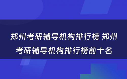 郑州考研辅导机构排行榜 郑州考研辅导机构排行榜前十名