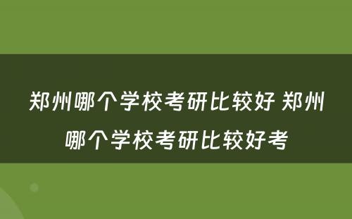 郑州哪个学校考研比较好 郑州哪个学校考研比较好考