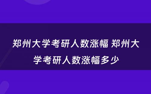 郑州大学考研人数涨幅 郑州大学考研人数涨幅多少