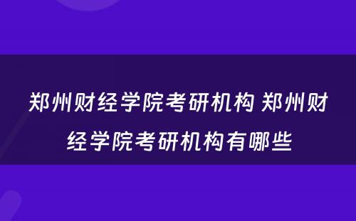 郑州财经学院考研机构 郑州财经学院考研机构有哪些