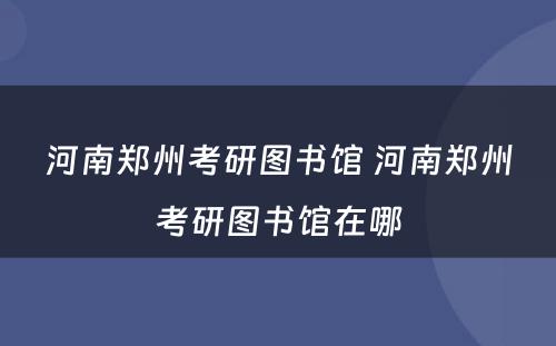 河南郑州考研图书馆 河南郑州考研图书馆在哪