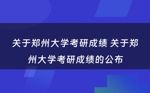 关于郑州大学考研成绩 关于郑州大学考研成绩的公布