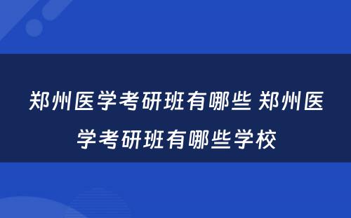 郑州医学考研班有哪些 郑州医学考研班有哪些学校