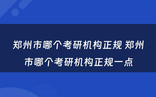 郑州市哪个考研机构正规 郑州市哪个考研机构正规一点