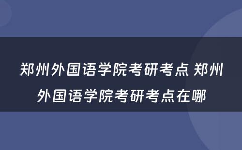 郑州外国语学院考研考点 郑州外国语学院考研考点在哪