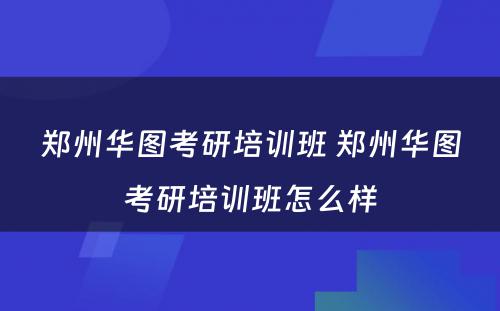 郑州华图考研培训班 郑州华图考研培训班怎么样