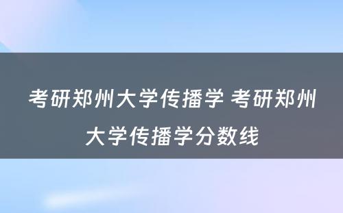 考研郑州大学传播学 考研郑州大学传播学分数线