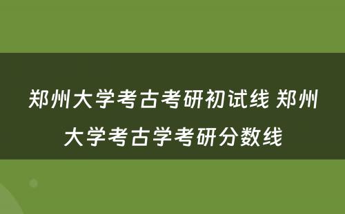 郑州大学考古考研初试线 郑州大学考古学考研分数线