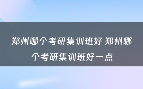 郑州哪个考研集训班好 郑州哪个考研集训班好一点