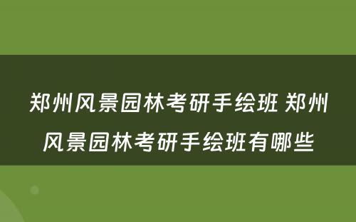 郑州风景园林考研手绘班 郑州风景园林考研手绘班有哪些