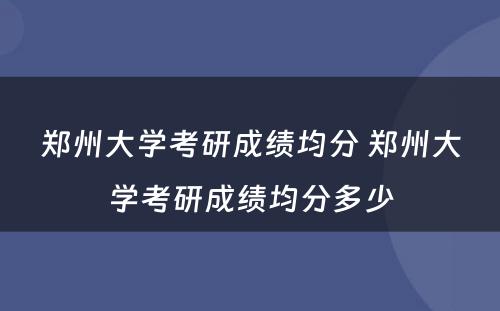 郑州大学考研成绩均分 郑州大学考研成绩均分多少